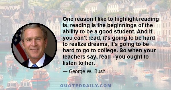 One reason I like to highlight reading is, reading is the beginnings of the ability to be a good student. And if you can't read, it's going to be hard to realize dreams, it's going to be hard to go to college. So when