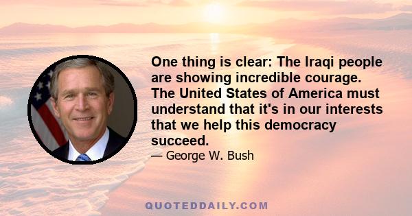 One thing is clear: The Iraqi people are showing incredible courage. The United States of America must understand that it's in our interests that we help this democracy succeed.