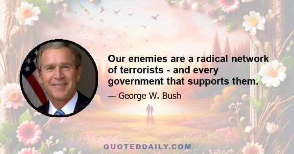 Our enemies are a radical network of terrorists - and every government that supports them.