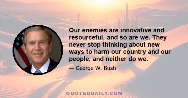 Our enemies are innovative and resourceful, and so are we. They never stop thinking about new ways to harm our country and our people, and neither do we.