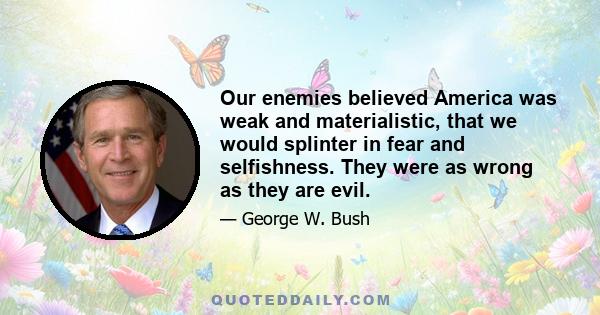 Our enemies believed America was weak and materialistic, that we would splinter in fear and selfishness. They were as wrong as they are evil.