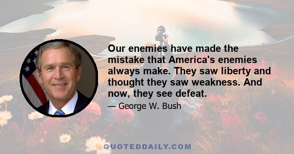 Our enemies have made the mistake that America's enemies always make. They saw liberty and thought they saw weakness. And now, they see defeat.