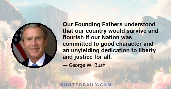 Our Founding Fathers understood that our country would survive and flourish if our Nation was committed to good character and an unyielding dedication to liberty and justice for all.