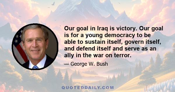 Our goal in Iraq is victory. Our goal is for a young democracy to be able to sustain itself, govern itself, and defend itself and serve as an ally in the war on terror.