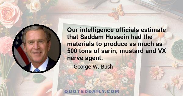 Our intelligence officials estimate that Saddam Hussein had the materials to produce as much as 500 tons of sarin, mustard and VX nerve agent.