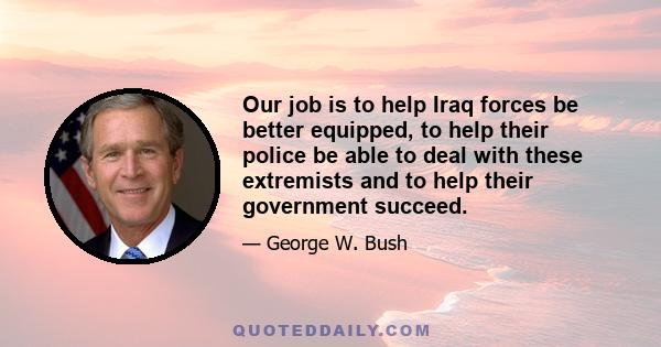 Our job is to help Iraq forces be better equipped, to help their police be able to deal with these extremists and to help their government succeed.