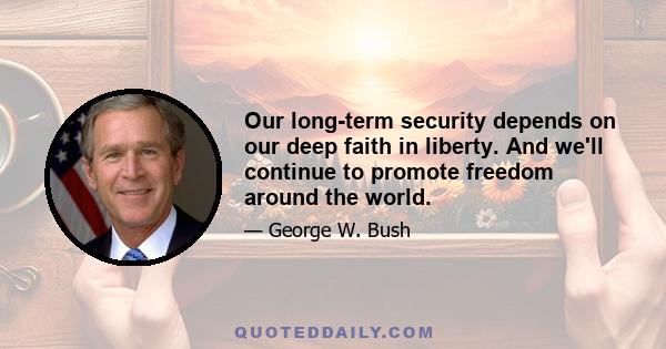 Our long-term security depends on our deep faith in liberty. And we'll continue to promote freedom around the world.