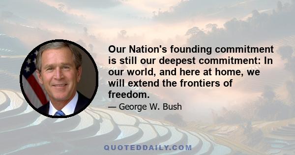 Our Nation's founding commitment is still our deepest commitment: In our world, and here at home, we will extend the frontiers of freedom.