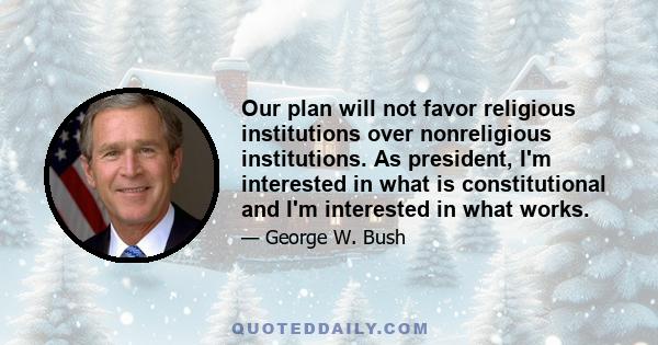 Our plan will not favor religious institutions over nonreligious institutions. As president, I'm interested in what is constitutional and I'm interested in what works.