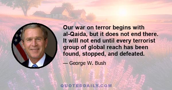 Our war on terror begins with al-Qaida, but it does not end there. It will not end until every terrorist group of global reach has been found, stopped, and defeated.