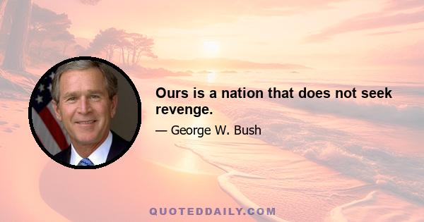 Ours is a nation that does not seek revenge.