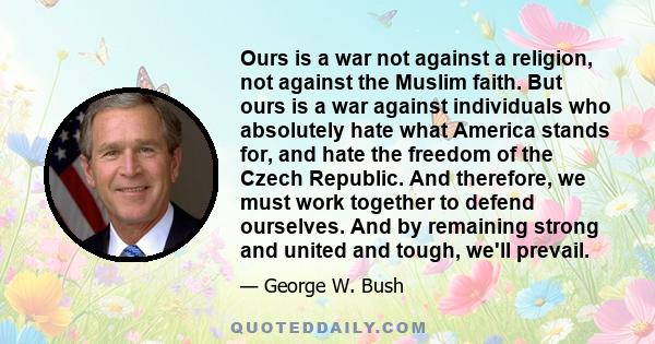 Ours is a war not against a religion, not against the Muslim faith. But ours is a war against individuals who absolutely hate what America stands for, and hate the freedom of the Czech Republic. And therefore, we must