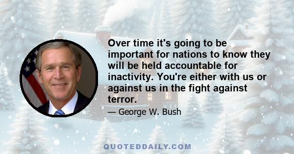 Over time it's going to be important for nations to know they will be held accountable for inactivity. You're either with us or against us in the fight against terror.