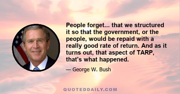 People forget... that we structured it so that the government, or the people, would be repaid with a really good rate of return. And as it turns out, that aspect of TARP, that's what happened.