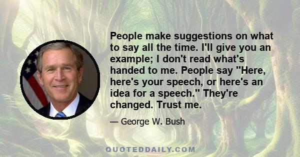 People make suggestions on what to say all the time. I'll give you an example; I don't read what's handed to me. People say ''Here, here's your speech, or here's an idea for a speech.'' They're changed. Trust me.