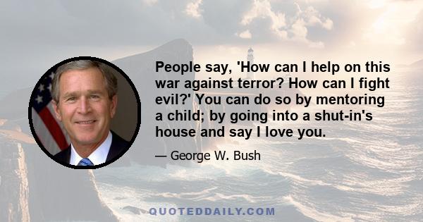 People say, 'How can I help on this war against terror? How can I fight evil?' You can do so by mentoring a child; by going into a shut-in's house and say I love you.