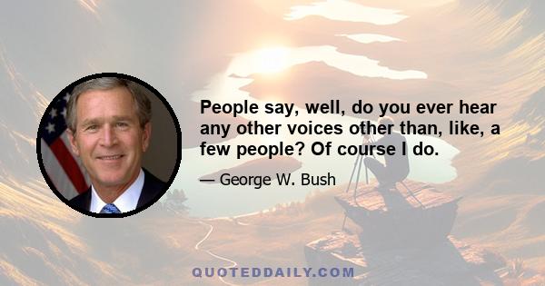 People say, well, do you ever hear any other voices other than, like, a few people? Of course I do.