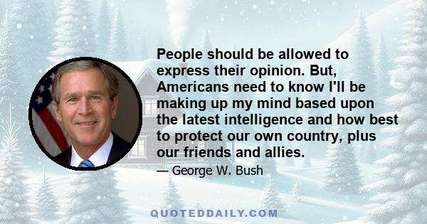 People should be allowed to express their opinion. But, Americans need to know I'll be making up my mind based upon the latest intelligence and how best to protect our own country, plus our friends and allies.