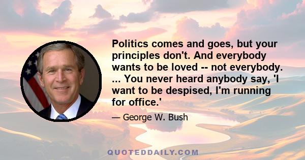 Politics comes and goes, but your principles don't. And everybody wants to be loved -- not everybody. ... You never heard anybody say, 'I want to be despised, I'm running for office.'