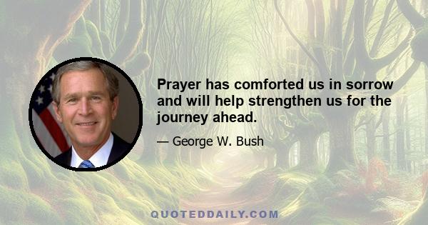 Prayer has comforted us in sorrow and will help strengthen us for the journey ahead.