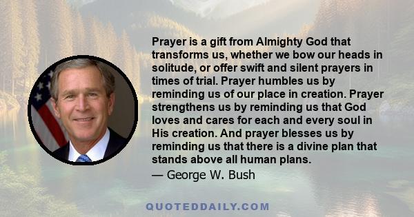 Prayer is a gift from Almighty God that transforms us, whether we bow our heads in solitude, or offer swift and silent prayers in times of trial. Prayer humbles us by reminding us of our place in creation. Prayer