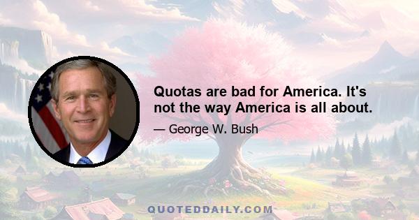 Quotas are bad for America. It's not the way America is all about.