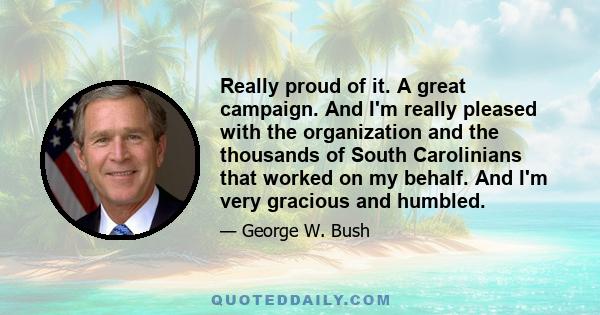 Really proud of it. A great campaign. And I'm really pleased with the organization and the thousands of South Carolinians that worked on my behalf. And I'm very gracious and humbled.