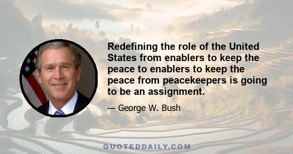 Redefining the role of the United States from enablers to keep the peace to enablers to keep the peace from peacekeepers is going to be an assignment.