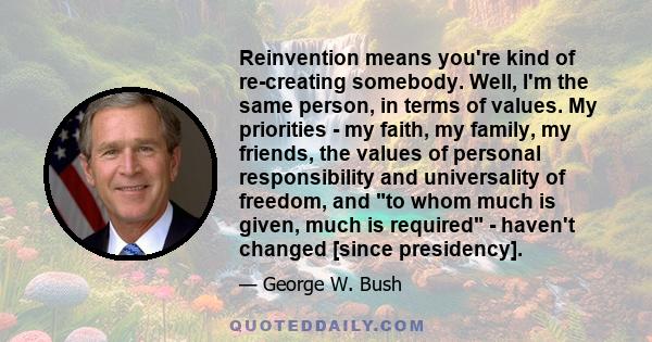 Reinvention means you're kind of re-creating somebody. Well, I'm the same person, in terms of values. My priorities - my faith, my family, my friends, the values of personal responsibility and universality of freedom,