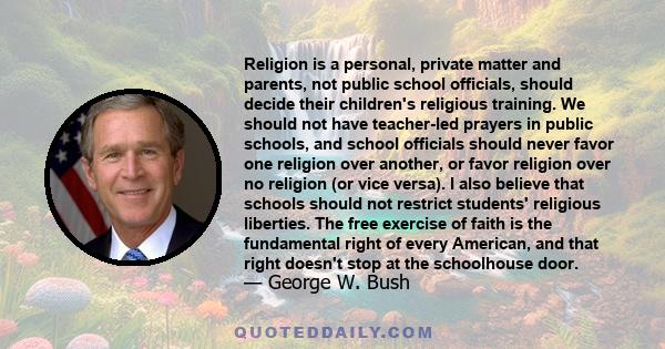 Religion is a personal, private matter and parents, not public school officials, should decide their children's religious training. We should not have teacher-led prayers in public schools, and school officials should