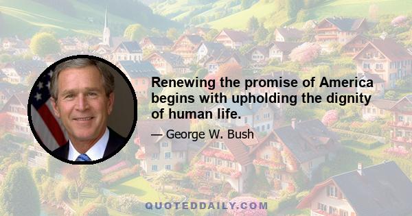 Renewing the promise of America begins with upholding the dignity of human life.