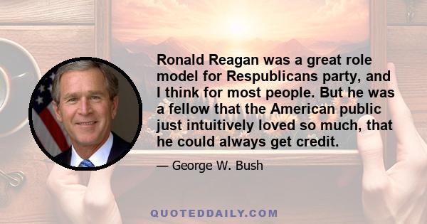 Ronald Reagan was a great role model for Respublicans party, and I think for most people. But he was a fellow that the American public just intuitively loved so much, that he could always get credit.