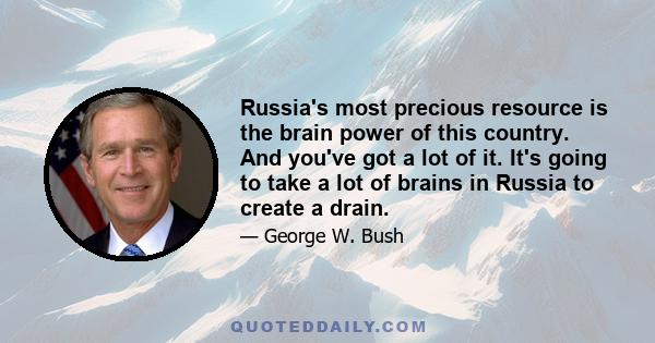 Russia's most precious resource is the brain power of this country. And you've got a lot of it. It's going to take a lot of brains in Russia to create a drain.