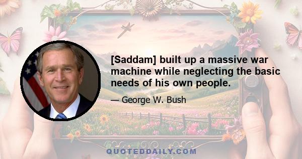 [Saddam] built up a massive war machine while neglecting the basic needs of his own people.