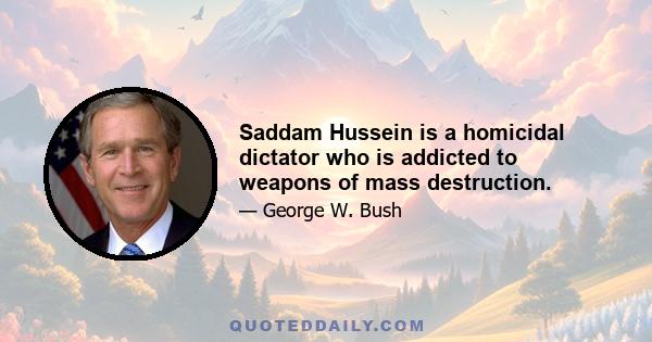 Saddam Hussein is a homicidal dictator who is addicted to weapons of mass destruction.