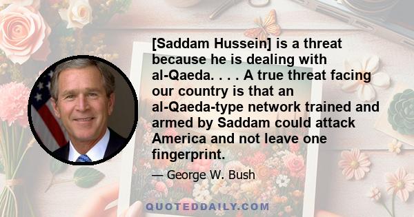 [Saddam Hussein] is a threat because he is dealing with al-Qaeda. . . . A true threat facing our country is that an al-Qaeda-type network trained and armed by Saddam could attack America and not leave one fingerprint.