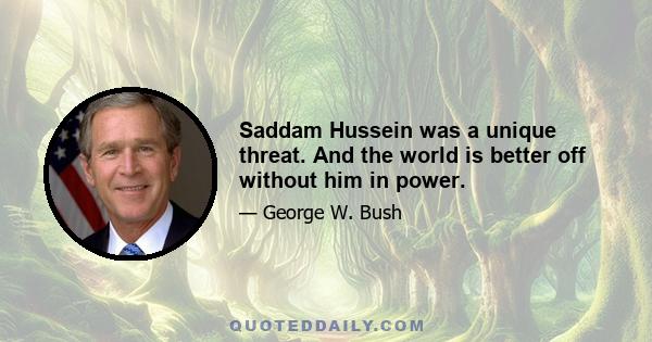 Saddam Hussein was a unique threat. And the world is better off without him in power.