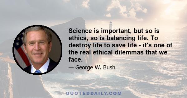 Science is important, but so is ethics, so is balancing life. To destroy life to save life - it's one of the real ethical dilemmas that we face.