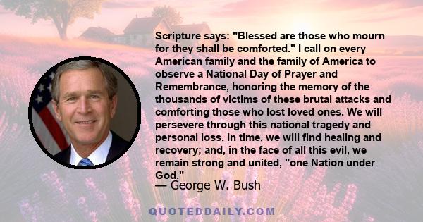 Scripture says: Blessed are those who mourn for they shall be comforted. I call on every American family and the family of America to observe a National Day of Prayer and Remembrance, honoring the memory of the