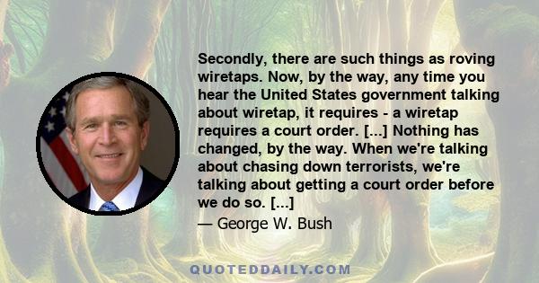 Secondly, there are such things as roving wiretaps. Now, by the way, any time you hear the United States government talking about wiretap, it requires - a wiretap requires a court order. [...] Nothing has changed, by