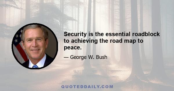 Security is the essential roadblock to achieving the road map to peace.