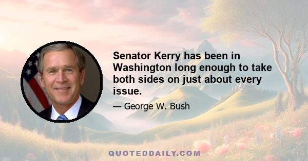 Senator Kerry has been in Washington long enough to take both sides on just about every issue.