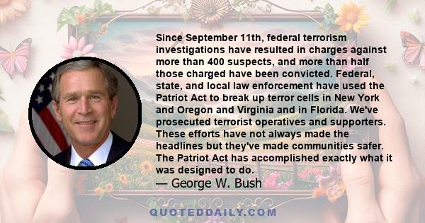 Since September 11th, federal terrorism investigations have resulted in charges against more than 400 suspects, and more than half those charged have been convicted. Federal, state, and local law enforcement have used