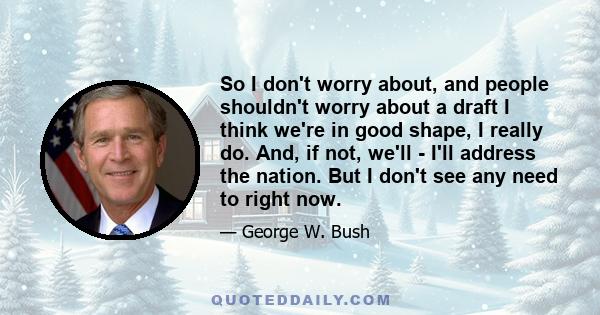 So I don't worry about, and people shouldn't worry about a draft I think we're in good shape, I really do. And, if not, we'll - I'll address the nation. But I don't see any need to right now.