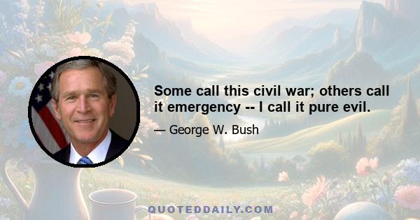 Some call this civil war; others call it emergency -- I call it pure evil.