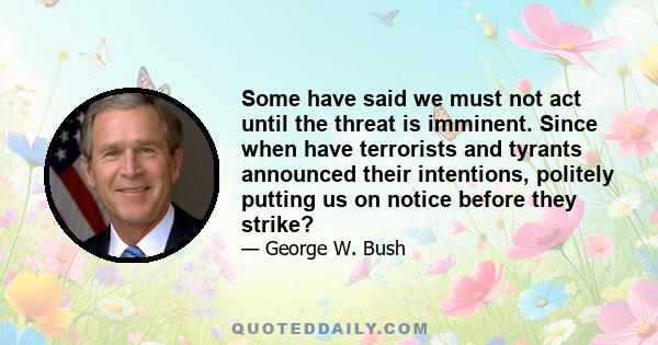 Some have said we must not act until the threat is imminent. Since when have terrorists and tyrants announced their intentions, politely putting us on notice before they strike?