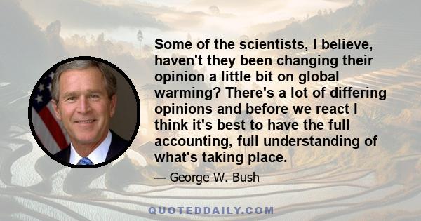 Some of the scientists, I believe, haven't they been changing their opinion a little bit on global warming? There's a lot of differing opinions and before we react I think it's best to have the full accounting, full