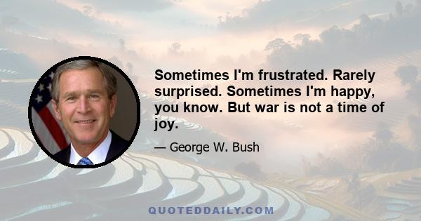 Sometimes I'm frustrated. Rarely surprised. Sometimes I'm happy, you know. But war is not a time of joy.