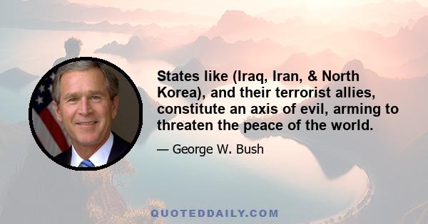 States like (Iraq, Iran, & North Korea), and their terrorist allies, constitute an axis of evil, arming to threaten the peace of the world.