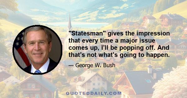 Statesman gives the impression that every time a major issue comes up, I'll be popping off. And that's not what's going to happen.